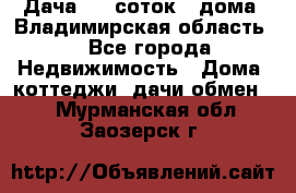 Дача 8,5 соток.2 дома. Владимирская область. - Все города Недвижимость » Дома, коттеджи, дачи обмен   . Мурманская обл.,Заозерск г.